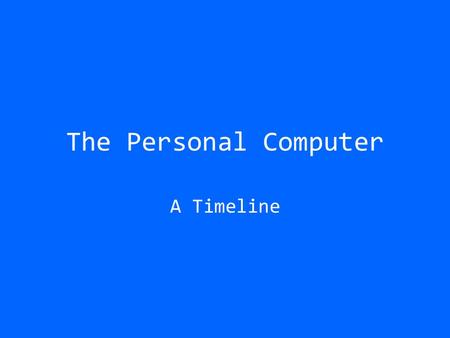 The Personal Computer A Timeline. 1977 The Commodore PET First Personal Computer 1Mhz processor 4K memory Tape drive for storage Capable of displaying.