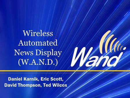 Wireless Automated News Display (W.A.N.D.) Daniel Karnik, Eric Scott, David Thompson, Ted Wilcox.