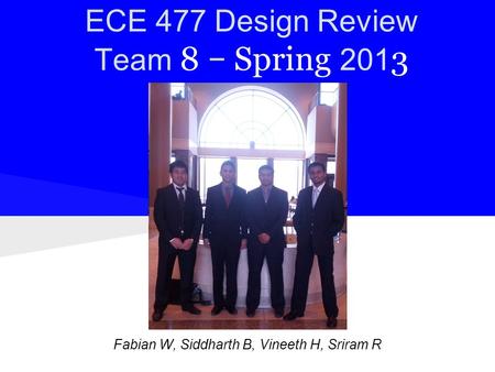 ECE 477 Design Review Team 8 − Spring 201 3 Names: Fabian W, Siddharth B, Vineeth H, Sriram R.