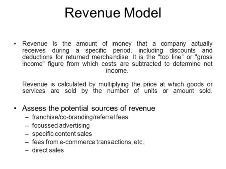 Revenue Model Revenue Is the amount of money that a company actually receives during a specific period, including discounts and deductions for returned.