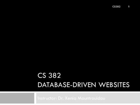 CS 382 DATABASE-DRIVEN WEBSITES Instructor: Dr. Xenia Mountrouidou CS382 1.