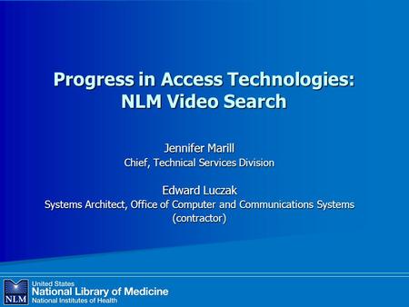 Progress in Access Technologies: NLM Video Search Jennifer Marill Chief, Technical Services Division Edward Luczak Systems Architect, Office of Computer.