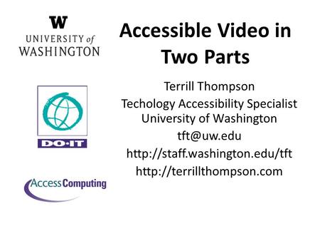 Accessible Video in Two Parts Terrill Thompson Techology Accessibility Specialist University of Washington