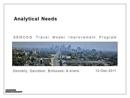 Analytical Needs SEMCOG Travel Model Improvement Program Donnelly, Davidson, Binkowski & Arens 12-Dec-2011.