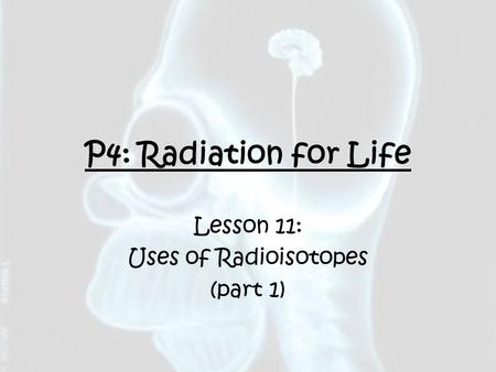 P4: Radiation for Life Lesson 11: Uses of Radioisotopes (part 1)
