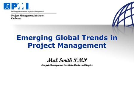 Emerging Global Trends in Project Management Mal Smith PMP Project Management Institute, Canberra Chapter.