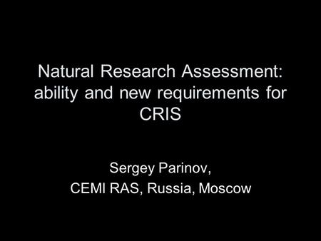 Natural Research Assessment: ability and new requirements for CRIS Sergey Parinov, CEMI RAS, Russia, Moscow.