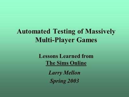 Automated Testing of Massively Multi-Player Games Lessons Learned from The Sims Online Larry Mellon Spring 2003.