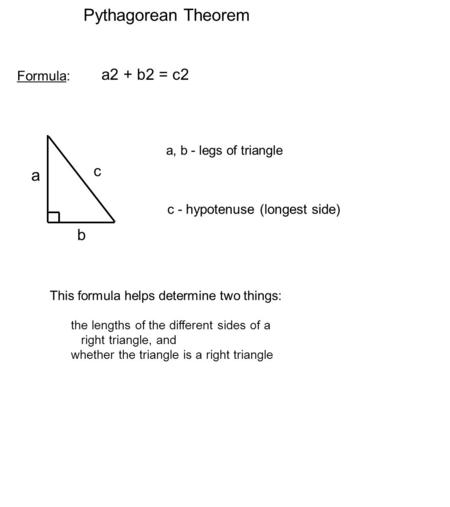 Pythagorean Theorem Formula: a2 + b2 = c2 This formula helps determine two things: the lengths of the different sides of a right triangle, and whether.
