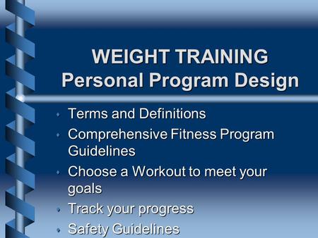 WEIGHT TRAINING Personal Program Design s Terms and Definitions s Comprehensive Fitness Program Guidelines s Choose a Workout to meet your goals s Track.