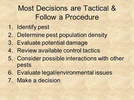 Most Decisions are Tactical & Follow a Procedure 1.Identify pest 2.Determine pest population density 3.Evaluate potential damage 4.Review available control.