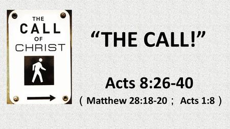 “THE CALL!” Acts 8:26-40 （ Matthew 28:18-20 ； Acts 1:8 ）