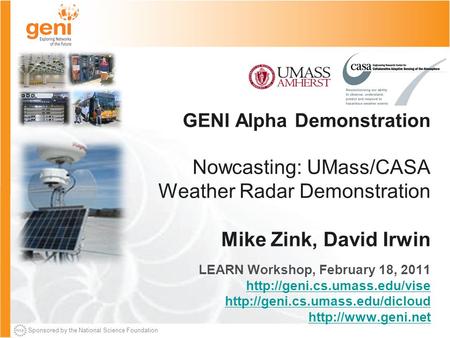 Sponsored by the National Science Foundation GENI Alpha Demonstration Nowcasting: UMass/CASA Weather Radar Demonstration Mike Zink, David Irwin LEARN Workshop,