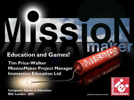 Explore > discover > learn Tim Price-Walker MissionMaker Project Manager Immersive Education Ltd Computer Games in Education RSC London - JISC Education.