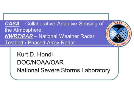 CASA – Collaborative Adaptive Sensing of the Atmosphere NWRT/PAR – National Weather Radar Testbed / Phased Array Radar Kurt D. Hondl DOC/NOAA/OAR National.