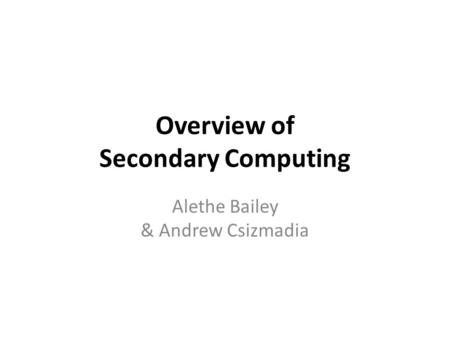 Overview of Secondary Computing Alethe Bailey & Andrew Csizmadia.