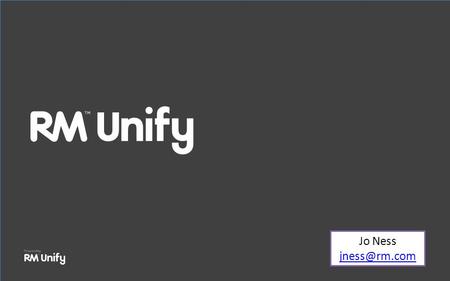 Jo Ness Welcome to RM Unify What is RM Unify? How to get started Administrator role The App Library How RM Unify can support your school.