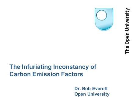The Infuriating Inconstancy of Carbon Emission Factors Dr. Bob Everett Open University.