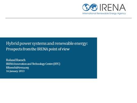 Hybrid power systems and renewable energy: Prospects from the IRENA point of view Roland Roesch IRENA Innovation and Technology Centre (IITC)