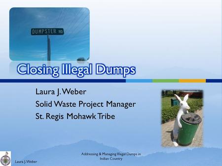 Laura J. Weber Solid Waste Project Manager St. Regis Mohawk Tribe Addressing & Managing Illegal Dumps in Indian Country.