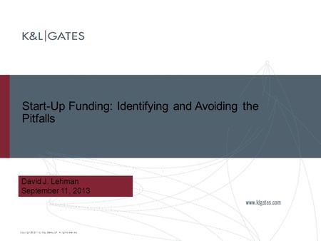 Copyright © 2011 by K&L Gates LLP. All rights reserved. Start-Up Funding: Identifying and Avoiding the Pitfalls David J. Lehman September 11, 2013.