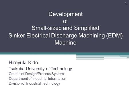 Development of Small-sized and Simplified Sinker Electrical Discharge Machining (EDM) Machine Hiroyuki Kido Tsukuba University of Technology Course of.