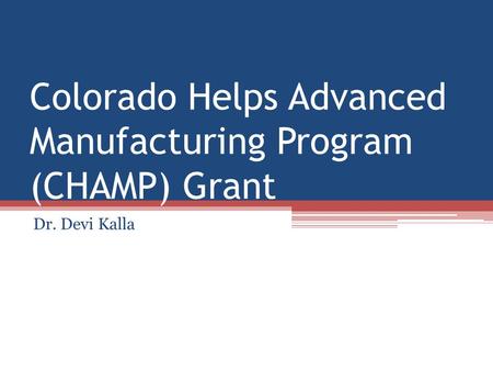 Colorado Helps Advanced Manufacturing Program (CHAMP) Grant Dr. Devi Kalla.