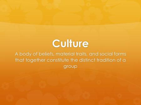 Culture A body of beliefs, material traits, and social forms that together constitute the distinct tradition of a group.