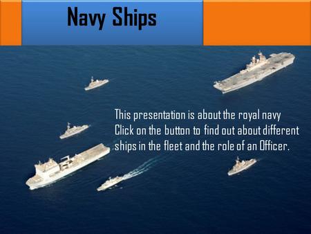 Cc Navy Ships This presentation is about the royal navy Click on the button to find out about different ships in the fleet and the role of an Officer.