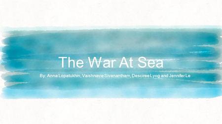 The War At Sea By: Anna Lopatukhin, Vaishnavie Sivanantham, Desciree Lyog and Jennifer Le.