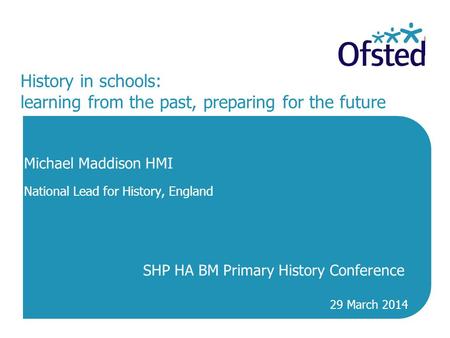 History in schools: learning from the past, preparing for the future Michael Maddison HMI National Lead for History, England SHP HA BM Primary History.