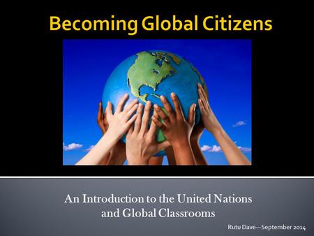 An Introduction to the United Nations and Global Classrooms Rutu Dave—September 2014.