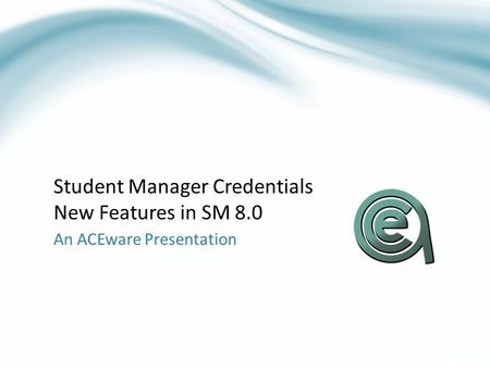 Student Manager Credentials New Features in SM 8.0 An ACEware Presentation.