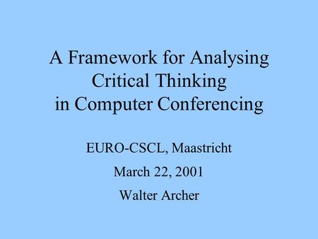 A Framework for Analysing Critical Thinking in Computer Conferencing EURO-CSCL, Maastricht March 22, 2001 Walter Archer.