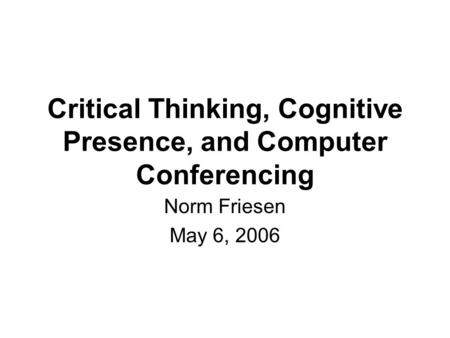 Critical Thinking, Cognitive Presence, and Computer Conferencing Norm Friesen May 6, 2006.