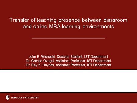 Transfer of teaching presence between classroom and online MBA learning environments John E. Wisneski, Doctoral Student, IST Department Dr. Gamze Ozogul,