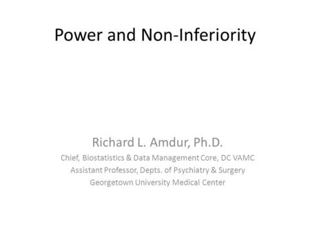 Power and Non-Inferiority Richard L. Amdur, Ph.D. Chief, Biostatistics & Data Management Core, DC VAMC Assistant Professor, Depts. of Psychiatry & Surgery.