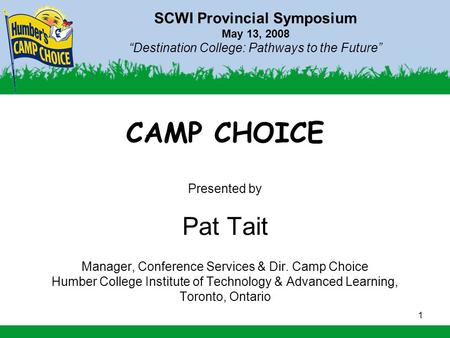 1 SCWI Provincial Symposium May 13, 2008 “Destination College: Pathways to the Future” CAMP CHOICE Presented by Pat Tait Manager, Conference Services &