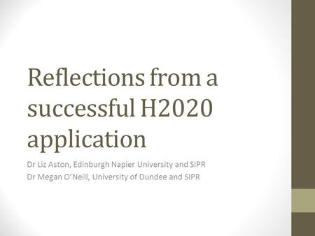 Reflections from a successful H2020 application Dr Liz Aston, Edinburgh Napier University and SIPR Dr Megan O’Neill, University of Dundee and SIPR.