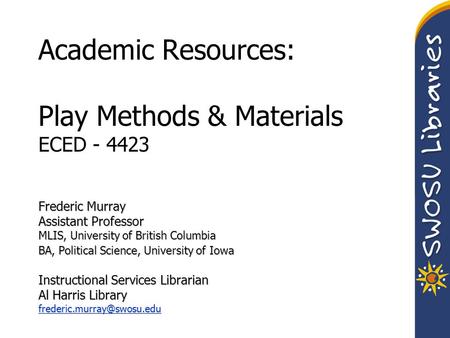 Academic Resources: Play Methods & Materials ECED - 4423 Frederic Murray Assistant Professor MLIS, University of British Columbia BA, Political Science,