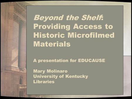 Beyond the Shelf: Providing Access to Historic Microfilmed Materials A presentation for EDUCAUSE Mary Molinaro University of Kentucky Libraries.
