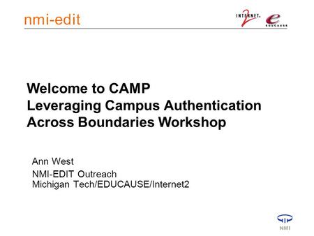 Welcome to CAMP Leveraging Campus Authentication Across Boundaries Workshop Ann West NMI-EDIT Outreach Michigan Tech/EDUCAUSE/Internet2.
