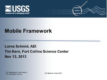 U.S. Department of the Interior U.S. Geological Survey CDI Webinar Series 2013 Mobile Framework Lorna Schmid, AEI Tim Kern, Fort Collins Science Center.