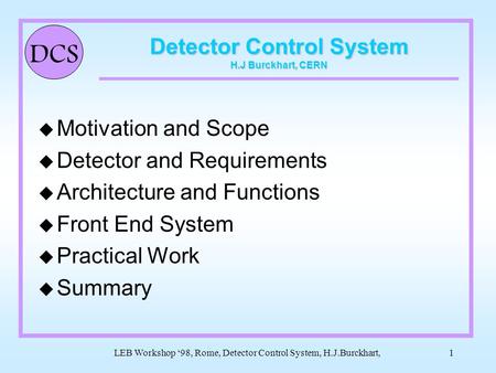 DCS LEB Workshop ‘98, Rome, Detector Control System, H.J.Burckhart,1 Detector Control System H.J Burckhart, CERN u Motivation and Scope u Detector and.