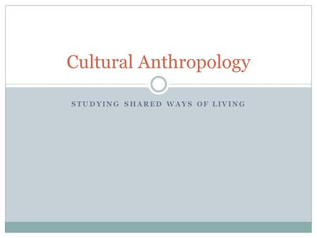STUDYING SHARED WAYS OF LIVING Cultural Anthropology.