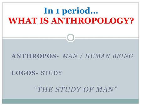 ANTHROPOS-MAN / HUMAN BEING LOGOS- STUDY “THE STUDY OF MAN” In 1 period… WHAT IS ANTHROPOLOGY?