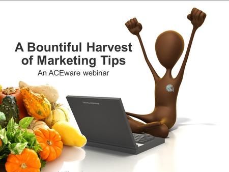 A Bountiful Harvest of Marketing Tips An ACEware webinar.