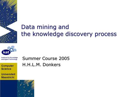Computer Science Universiteit Maastricht Institute for Knowledge and Agent Technology Data mining and the knowledge discovery process Summer Course 2005.