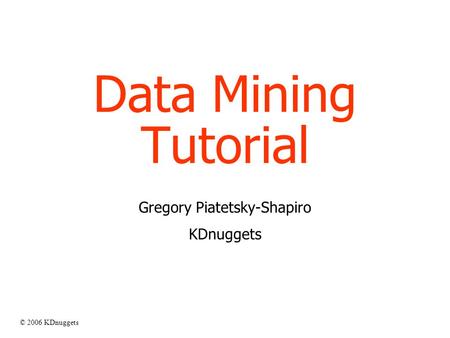 © 2006 KDnuggets Data Mining Tutorial Gregory Piatetsky-Shapiro KDnuggets.