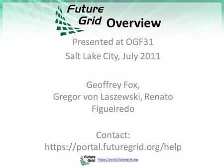 Https://portal.futuregrid.org Overview Presented at OGF31 Salt Lake City, July 2011 Geoffrey Fox, Gregor von Laszewski, Renato Figueiredo Contact: https://portal.futuregrid.org/help.